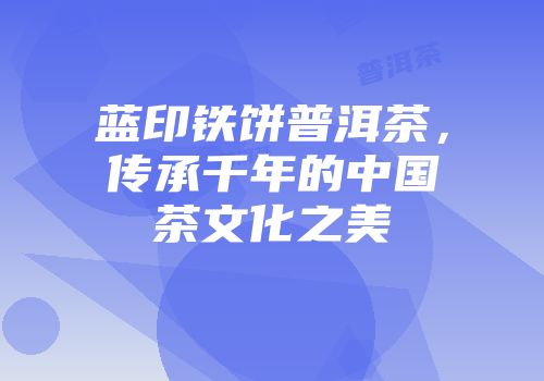 蓝印铁饼普洱茶，传承千年的中国茶文化之美