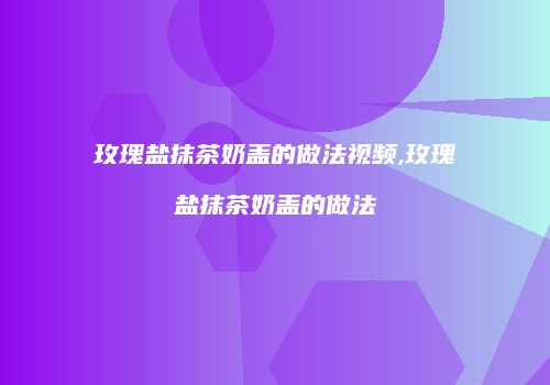 玫瑰盐抹茶奶盖的做法视频,玫瑰盐抹茶奶盖的做法