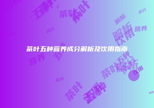茶叶五种营养成分解析及饮用指南