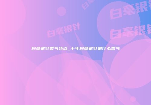 白毫银针香气特点_十年白毫银针是什么香气