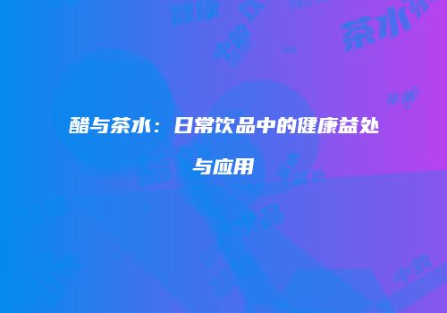 醋与茶水：日常饮品中的健康益处与应用