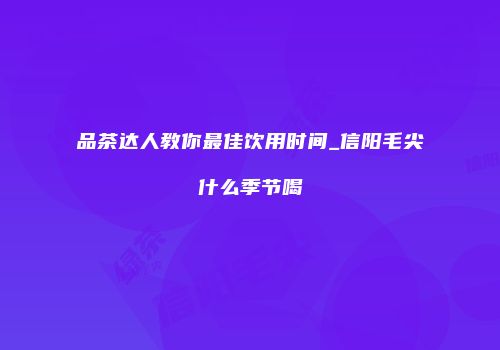 品茶达人教你最佳饮用时间_信阳毛尖什么季节喝