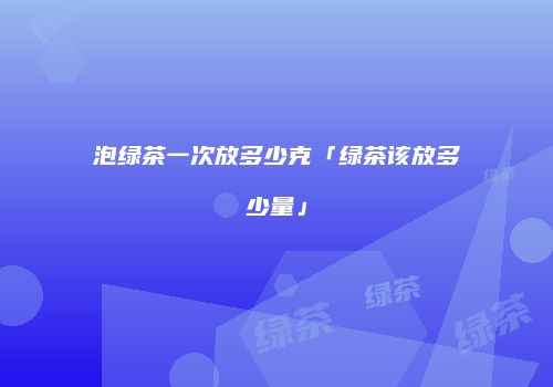 泡绿茶一次放多少克「绿茶该放多少量」