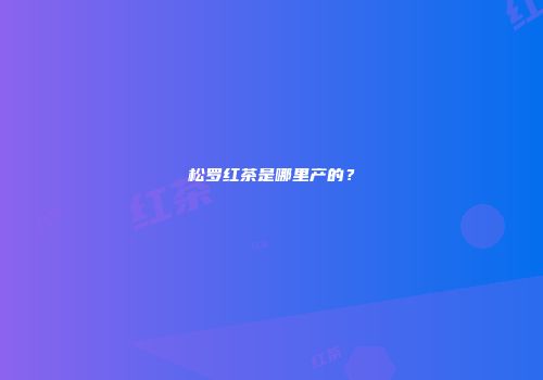松罗红茶是哪里产的？