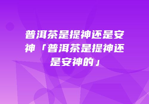 普洱茶是提神还是安神「普洱茶是提神还是安神的」