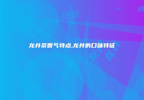 龙井茶香气特点,龙井的口味特征