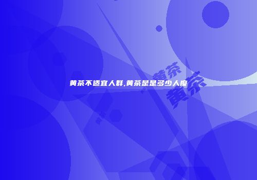 黄茶不适宜人群,黄茶是是多少人度