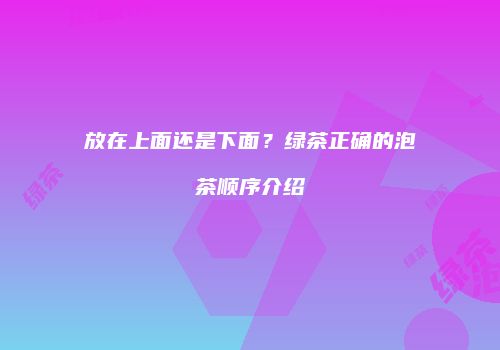 放在上面还是下面？绿茶正确的泡茶顺序介绍