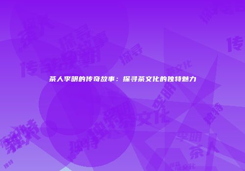 茶人李明的传奇故事：探寻茶文化的独特魅力