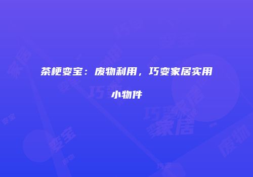 茶梗变宝：废物利用，巧变家居实用小物件