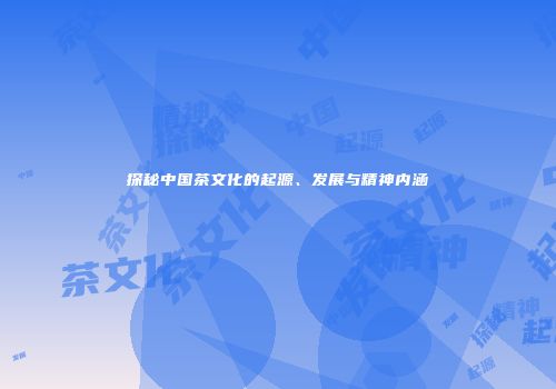 探秘中国茶文化的起源、发展与精神内涵