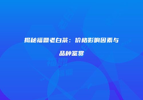 揭秘福鼎老白茶：价格影响因素与品种鉴赏
