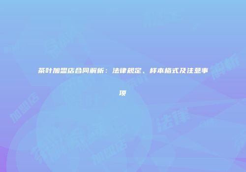 茶叶加盟店合同解析：法律规定、样本格式及注意事项