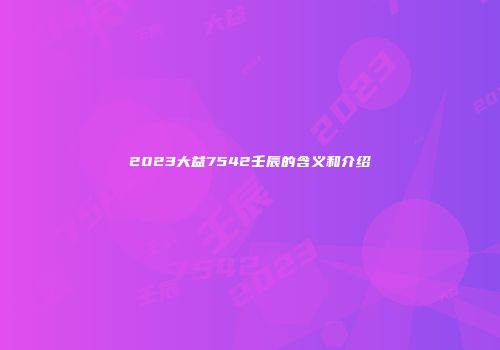 2023大益7542壬辰的含义和介绍