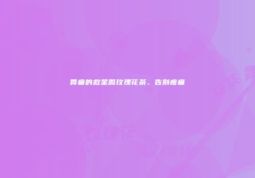 胃痛的救星喝玫瑰花茶，告别疼痛
