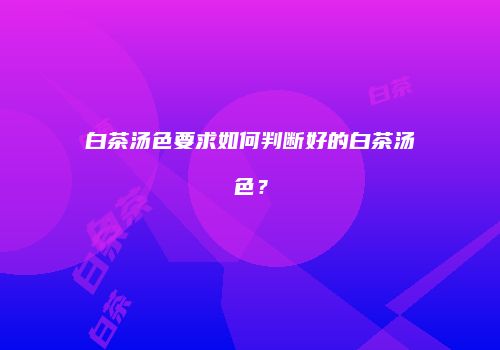 白茶汤色要求如何判断好的白茶汤色？