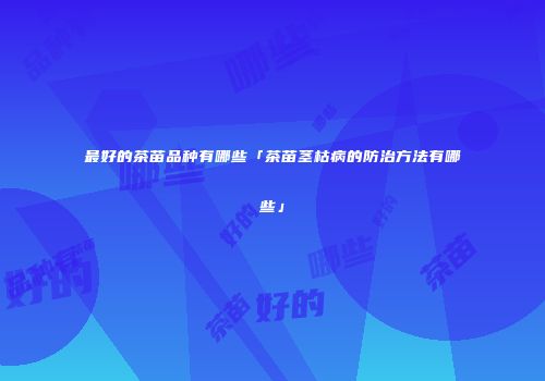 最好的茶苗品种有哪些「茶苗茎枯病的防治方法有哪些」