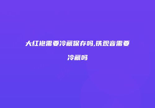 大红袍需要冷藏保存吗,铁观音需要冷藏吗
