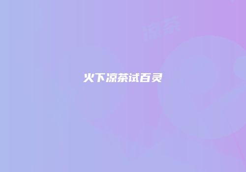 火下凉茶试百灵