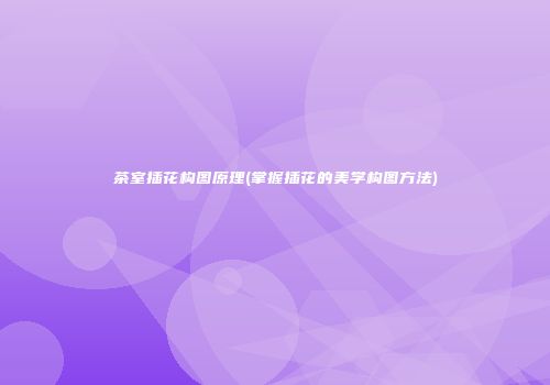 茶室插花构图原理(掌握插花的美学构图方法)