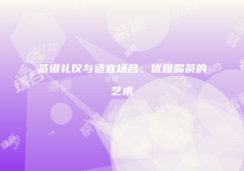 茶道礼仪与适宜场合：优雅喝茶的艺术