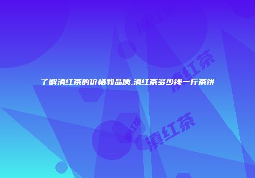 了解滇红茶的价格和品质,滇红茶多少钱一斤茶饼