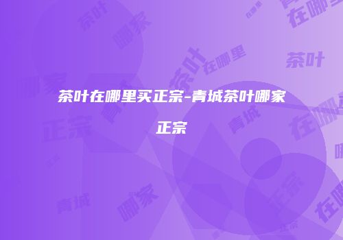 茶叶在哪里买正宗-青城茶叶哪家正宗
