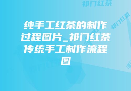 纯手工红茶的制作过程图片_祁门红茶传统手工制作流程图
