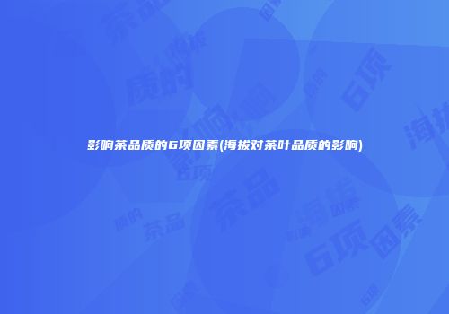 影响茶品质的6项因素(海拔对茶叶品质的影响)