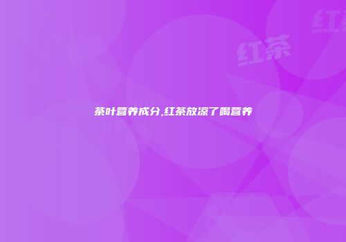 茶叶营养成分,红茶放凉了喝营养