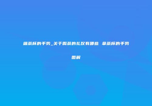 端茶杯的手势_关于喝茶的礼仪有哪些 拿茶杯的手势图解