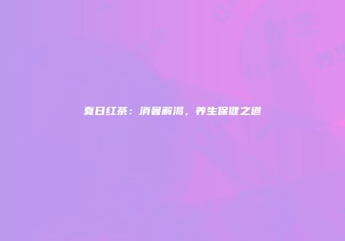夏日红茶：消暑解渴，养生保健之道