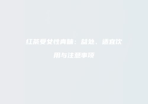 红茶受女性青睐：益处、适宜饮用与注意事项