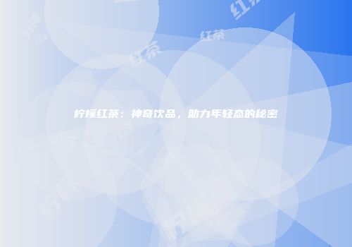 柠檬红茶：神奇饮品，助力年轻态的秘密