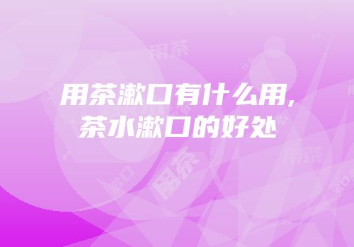 用茶漱口有什么用,茶水漱口的好处