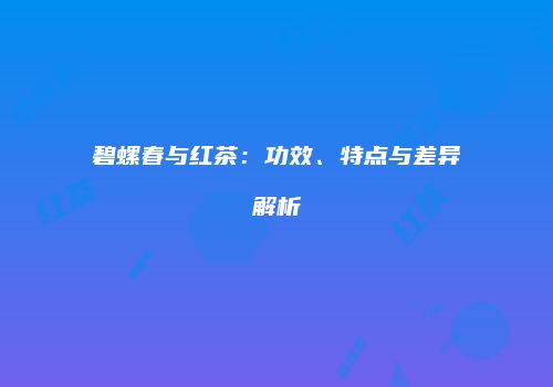 碧螺春与红茶：功效、特点与差异解析