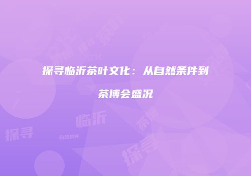 探寻临沂茶叶文化：从自然条件到茶博会盛况