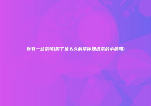 你有一些茶吗(喝了这么久的茶你知道茶的本质吗)