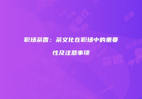 职场茶香：茶文化在职场中的重要性及注意事项