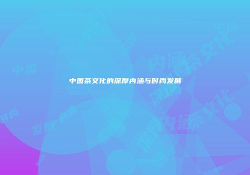 中国茶文化的深厚内涵与时尚发展