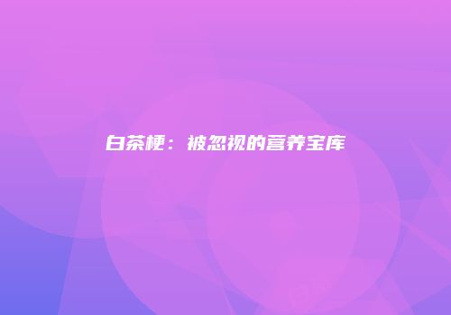 白茶梗：被忽视的营养宝库