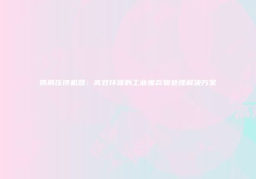 铁屑压饼机器：高效环保的工业废弃物处理解决方案