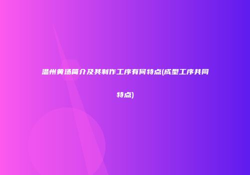 温州黄汤简介及其制作工序有何特点(成型工序共同特点)