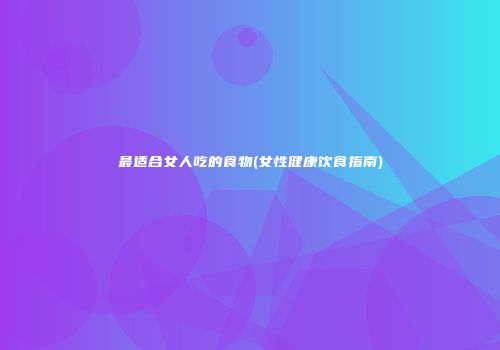 最适合女人吃的食物(女性健康饮食指南)