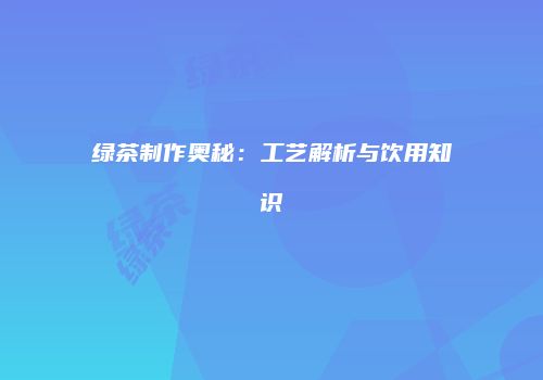 绿茶制作奥秘：工艺解析与饮用知识