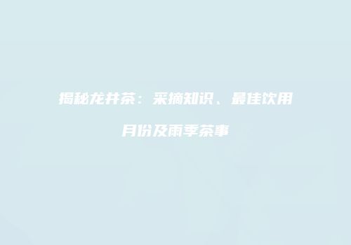 揭秘龙井茶：采摘知识、最佳饮用月份及雨季茶事