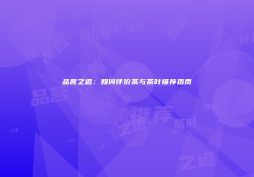 品茗之道：如何评价茶与茶叶推荐指南
