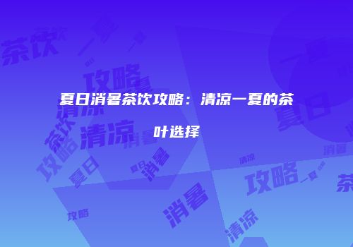 夏日消暑茶饮攻略：清凉一夏的茶叶选择