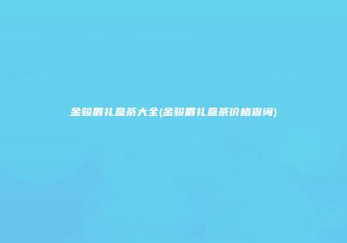 金骏眉礼盒茶大全(金骏眉礼盒茶价格查询)