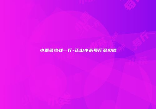 小麦多少钱一斤-正山小茶每斤多少钱